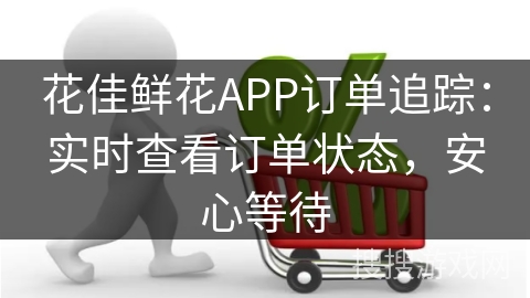 花佳鲜花APP订单追踪:实时查看订单状态,安心等待