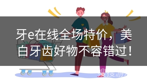 牙e在线全场特价,美白牙齿好物不容错过!