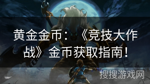 黄金金币:《竞技大作战》金币获取指南! 黄金金币:《竞技大作战》金币获取指南!