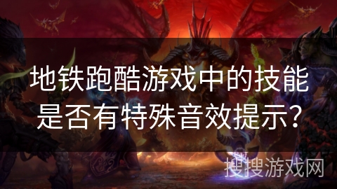 地铁跑酷游戏中的技能是否有特殊音效提示? 地铁跑酷游戏中的技能是否有特殊音效提示?