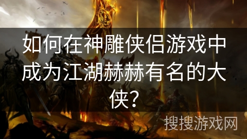 如何在神雕侠侣游戏中成为江湖赫赫有名的大侠? 如何在神雕侠侣游戏中成为江湖赫赫有名的大侠?