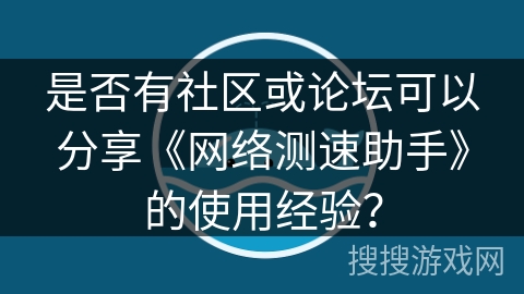 是否有社区或论坛可以分享《网络测速助手》的使用经验? 是否有社区或论坛可以分享《网络测速助手》的使用经验?