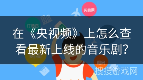 在《央视频》上怎么查看最新上线的音乐剧? 在《央视频》上怎么查看最新上线的音乐剧?