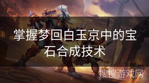 掌握梦回白玉京中的宝石合成技术 掌握梦回白玉京中的宝石合成技术