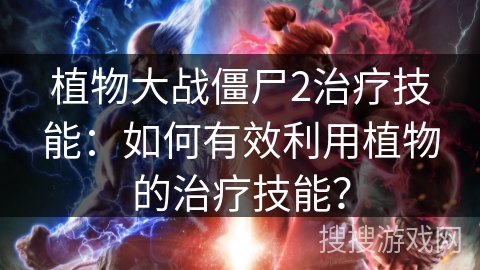 植物大战僵尸2治疗技能：如何有效利用植物的治疗技能？