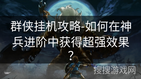 群侠挂机攻略-如何在神兵进阶中获得超强效果？