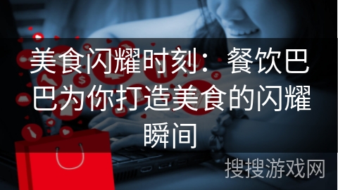 美食闪耀时刻:餐饮巴巴为你打造美食的闪耀瞬间