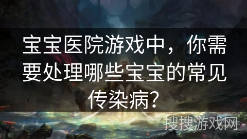 宝宝医院游戏中，你需要处理哪些宝宝的常见传染病？