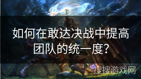 如何在敢达决战中提高团队的统一度? 如何在敢达决战中提高团队的统一度?