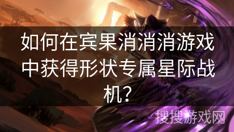 如何在宾果消消消游戏中获得形状专属星际战机？