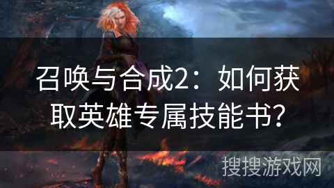 召唤与合成2:如何获取英雄专属技能书? 召唤与合成2:如何获取英雄专属技能书?