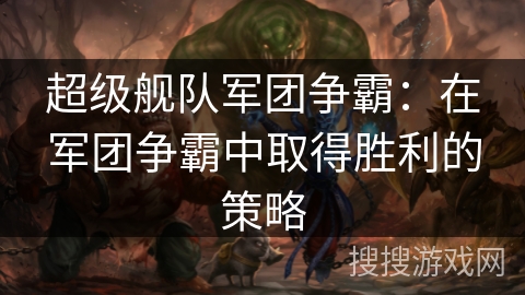 超级舰队军团争霸：在军团争霸中取得胜利的策略