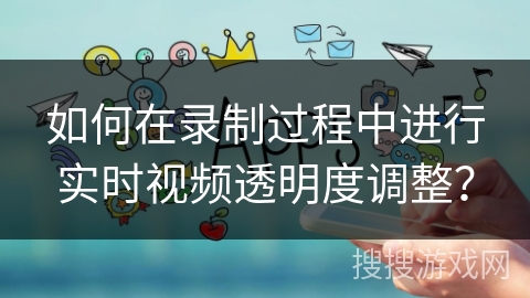 如何在录制过程中进行实时视频透明度调整？