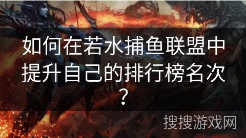 如何在若水捕鱼联盟中提升自己的排行榜名次? 如何在若水捕鱼联盟中提升自己的排行榜名次?