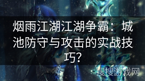 烟雨江湖江湖争霸：城池防守与攻击的实战技巧？