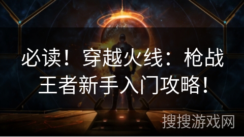 必读!穿越火线:枪战王者新手入门攻略! 必读!穿越火线:枪战王者新手入门攻略!
