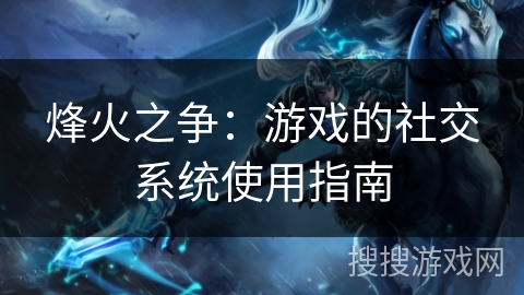 烽火之争：游戏的社交系统使用指南