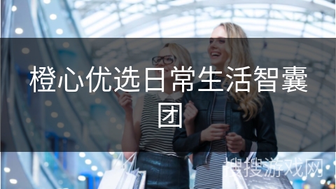 橙心优选日常生活智囊团
