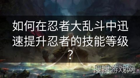 如何在忍者大乱斗中迅速提升忍者的技能等级？