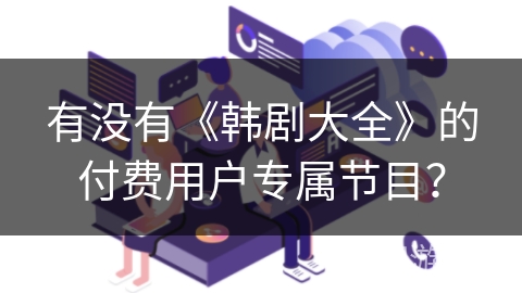 有没有《韩剧大全》的付费用户专属节目？