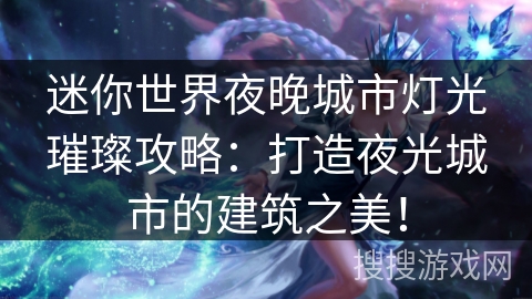 迷你世界夜晚城市灯光璀璨攻略：打造夜光城市的建筑之美！