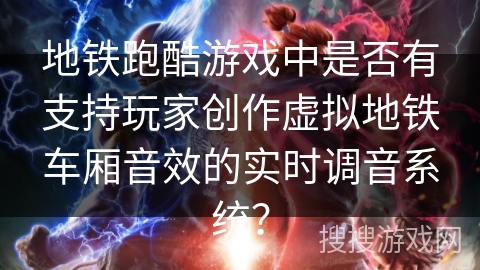 地铁跑酷游戏中是否有支持玩家创作虚拟地铁车厢音效的实时调音系统? 地铁跑酷游戏中是否有支持玩家创作虚拟地铁车厢音效的实时调音系统?