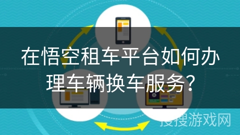 在悟空租车平台如何办理车辆换车服务？