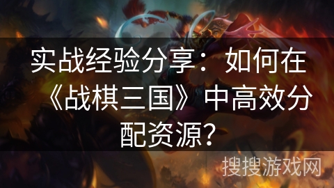 实战经验分享：如何在《战棋三国》中高效分配资源？