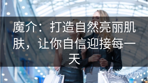 魔介:打造自然亮丽肌肤,让你自信迎接每一天