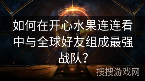 如何在开心水果连连看中与全球好友组成最强战队？