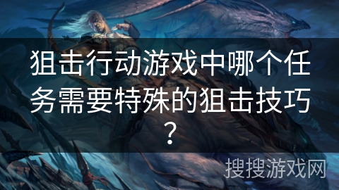 狙击行动游戏中哪个任务需要特殊的狙击技巧? 狙击行动游戏中哪个任务需要特殊的狙击技巧?