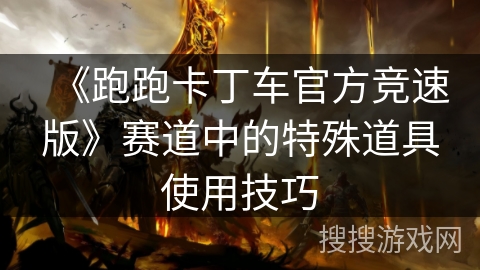 《跑跑卡丁车官方竞速版》赛道中的特殊道具使用技巧