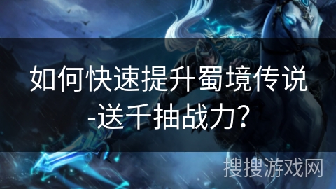 如何快速提升蜀境传说-送千抽战力? 如何快速提升蜀境传说-送千抽战力?