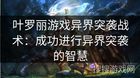 叶罗丽游戏异界突袭战术:成功进行异界突袭的智慧 叶罗丽游戏异界突袭战术:成功进行异界突袭的智慧