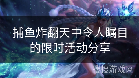 捕鱼炸翻天中令人瞩目的限时活动分享