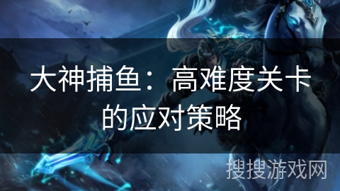 大神捕鱼：高难度关卡的应对策略