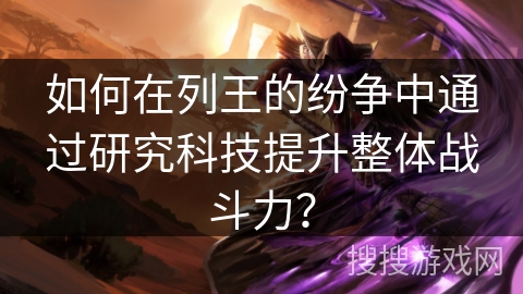 如何在列王的纷争中通过研究科技提升整体战斗力？
