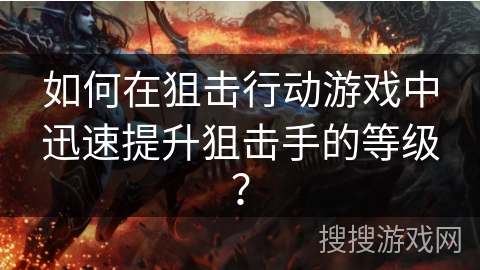 如何在狙击行动游戏中迅速提升狙击手的等级? 如何在狙击行动游戏中迅速提升狙击手的等级?