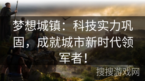 梦想城镇:科技实力巩固,成就城市新时代领军者! 梦想城镇:科技实力巩固,成就城市新时代领军者!