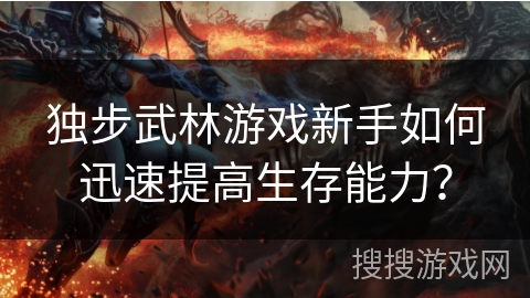 独步武林游戏新手如何迅速提高生存能力? 独步武林游戏新手如何迅速提高生存能力?