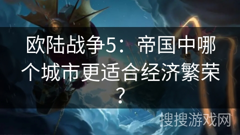 欧陆战争5:帝国中哪个城市更适合经济繁荣? 欧陆战争5:帝国中哪个城市更适合经济繁荣?