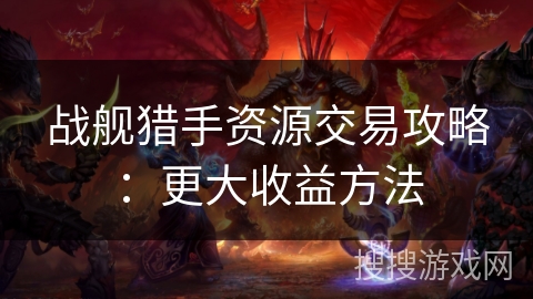 战舰猎手资源交易攻略:更大收益方法 战舰猎手资源交易攻略:更大收益方法
