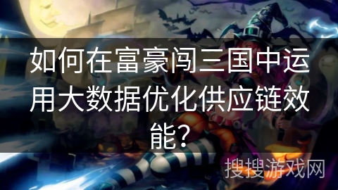 如何在富豪闯三国中运用大数据优化供应链效能? 如何在富豪闯三国中运用大数据优化供应链效能?
