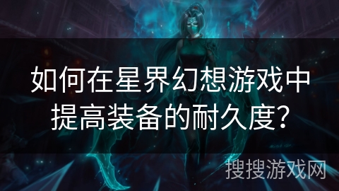 如何在星界幻想游戏中提高装备的耐久度? 如何在星界幻想游戏中提高装备的耐久度?