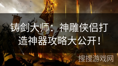 铸剑大师：神雕侠侣打造神器攻略大公开！