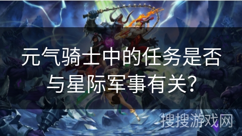 元气骑士中的任务是否与星际军事有关？