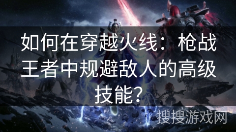 如何在穿越火线:枪战王者中规避敌人的高级技能? 如何在穿越火线:枪战王者中规避敌人的高级技能?