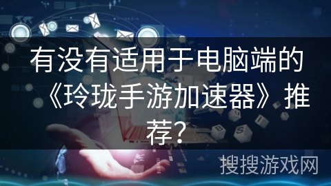 有没有适用于电脑端的《玲珑手游加速器》推荐？