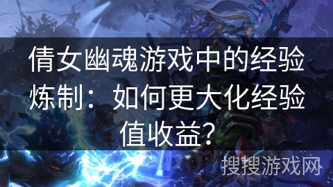 倩女幽魂游戏中的经验炼制：如何更大化经验值收益？