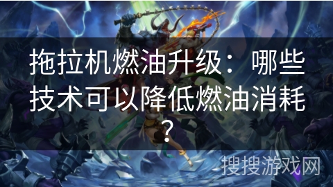 拖拉机燃油升级：哪些技术可以降低燃油消耗？